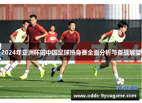 2024年亚洲杯前中国足球热身赛全面分析与备战展望
