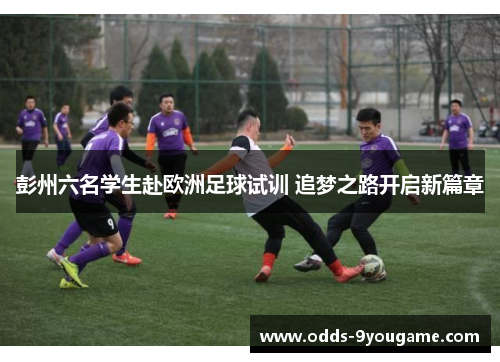 彭州六名学生赴欧洲足球试训 追梦之路开启新篇章